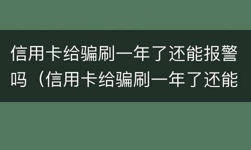 信用卡给骗刷一年了还能报警吗（信用卡给骗刷一年了还能报警吗知乎）