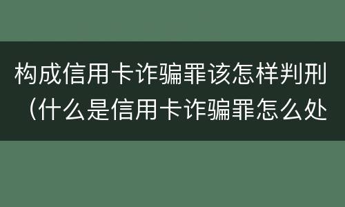 构成信用卡诈骗罪该怎样判刑（什么是信用卡诈骗罪怎么处罚）