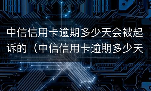 中信信用卡逾期多少天会被起诉的（中信信用卡逾期多少天会被起诉的案例）