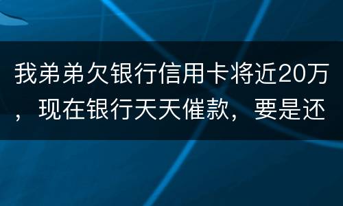 我弟弟欠银行信用卡将近20万，现在银行天天催款，要是还不上会连累家人吗