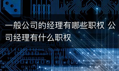 一般公司的经理有哪些职权 公司经理有什么职权