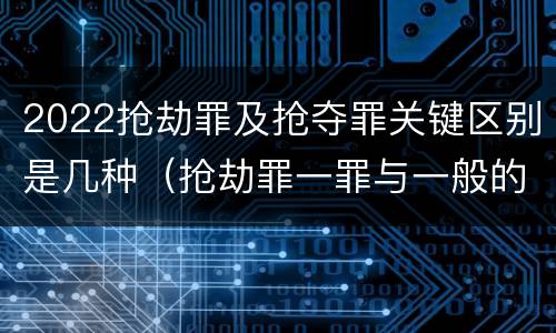 2022抢劫罪及抢夺罪关键区别是几种（抢劫罪一罪与一般的抢劫罪区别）