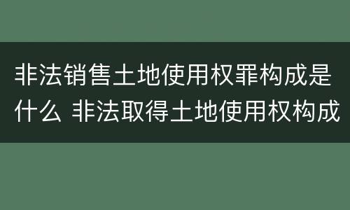 非法销售土地使用权罪构成是什么 非法取得土地使用权构成什么罪