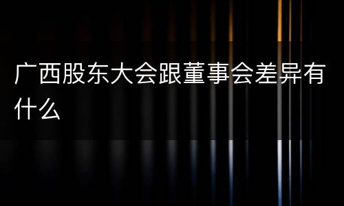 广西股东大会跟董事会差异有什么