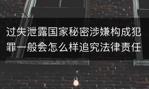 过失泄露国家秘密涉嫌构成犯罪一般会怎么样追究法律责任