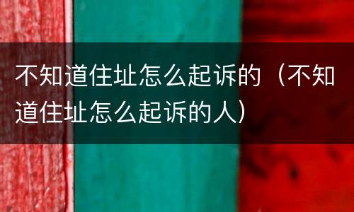 不知道住址怎么起诉的（不知道住址怎么起诉的人）