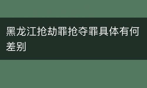 黑龙江抢劫罪抢夺罪具体有何差别