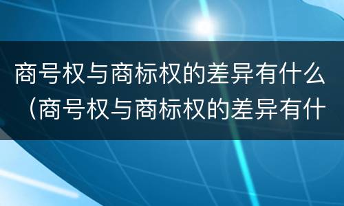 商号权与商标权的差异有什么（商号权与商标权的差异有什么影响）