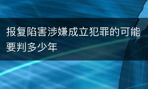 报复陷害涉嫌成立犯罪的可能要判多少年