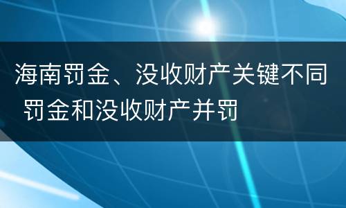 海南罚金、没收财产关键不同 罚金和没收财产并罚