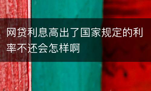 网贷利息高出了国家规定的利率不还会怎样啊