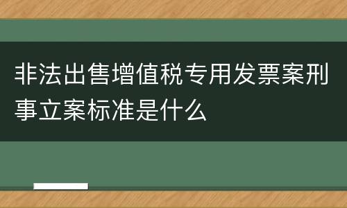 非法出售增值税专用发票案刑事立案标准是什么