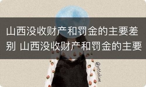 山西没收财产和罚金的主要差别 山西没收财产和罚金的主要差别有哪些