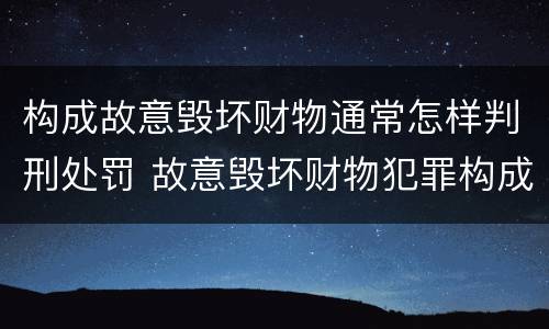 构成故意毁坏财物通常怎样判刑处罚 故意毁坏财物犯罪构成