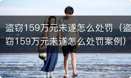 盗窃159万元未遂怎么处罚（盗窃159万元未遂怎么处罚案例）