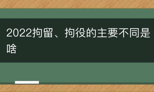 2022拘留、拘役的主要不同是啥