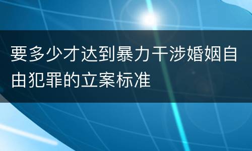 要多少才达到暴力干涉婚姻自由犯罪的立案标准