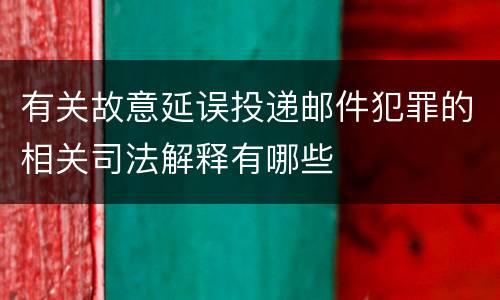 有关故意延误投递邮件犯罪的相关司法解释有哪些