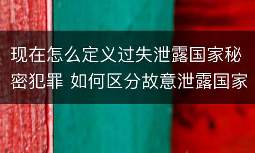 现在怎么定义过失泄露国家秘密犯罪 如何区分故意泄露国家秘密罪与过失泄露国家秘密罪?