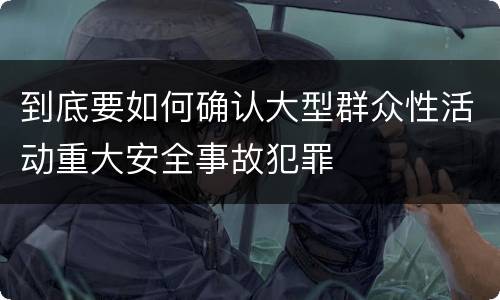 到底要如何确认大型群众性活动重大安全事故犯罪