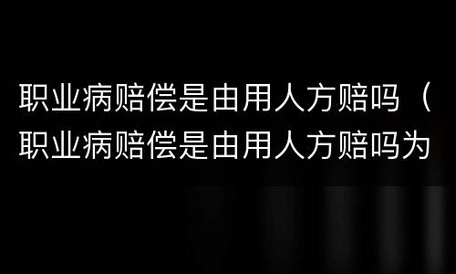 职业病赔偿是由用人方赔吗（职业病赔偿是由用人方赔吗为什么）