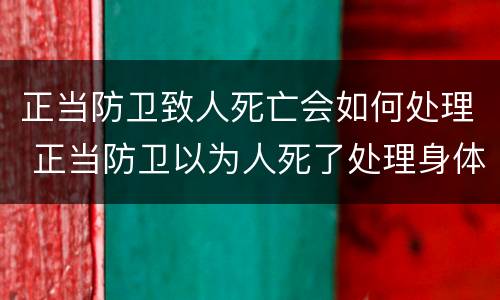 正当防卫致人死亡会如何处理 正当防卫以为人死了处理身体导致人死亡