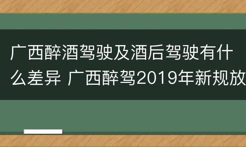 广西醉酒驾驶及酒后驾驶有什么差异 广西醉驾2019年新规放宽