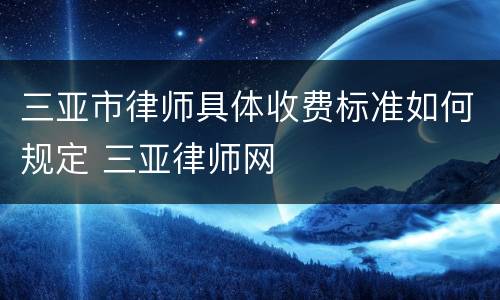 三亚市律师具体收费标准如何规定 三亚律师网