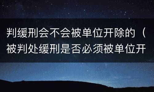 判缓刑会不会被单位开除的（被判处缓刑是否必须被单位开除,法律依据）