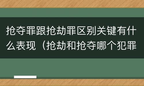 抢夺罪跟抢劫罪区别关键有什么表现（抢劫和抢夺哪个犯罪性质严重）