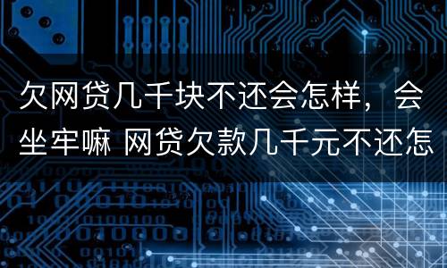 欠网贷几千块不还会怎样，会坐牢嘛 网贷欠款几千元不还怎么办