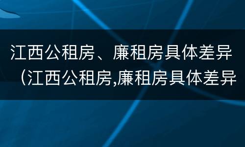 江西公租房、廉租房具体差异（江西公租房,廉租房具体差异分析）