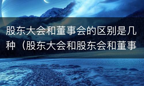 股东大会和董事会的区别是几种（股东大会和股东会和董事会有什么区别）