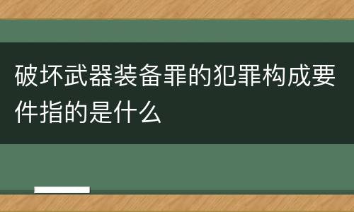 破坏武器装备罪的犯罪构成要件指的是什么