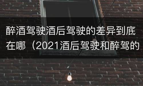 醉酒驾驶酒后驾驶的差异到底在哪（2021酒后驾驶和醉驾的区别）