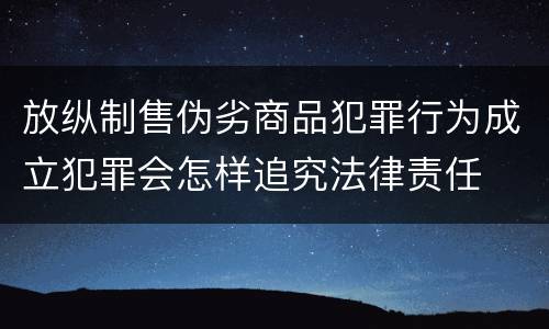 放纵制售伪劣商品犯罪行为成立犯罪会怎样追究法律责任