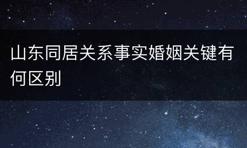 山东同居关系事实婚姻关键有何区别