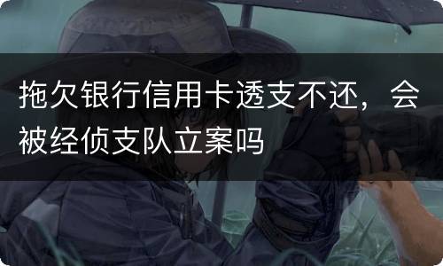 拖欠银行信用卡透支不还，会被经侦支队立案吗