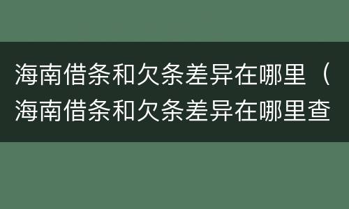 海南借条和欠条差异在哪里（海南借条和欠条差异在哪里查询）