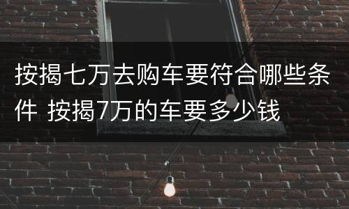 按揭七万去购车要符合哪些条件 按揭7万的车要多少钱