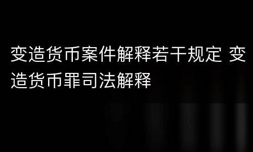 变造货币案件解释若干规定 变造货币罪司法解释