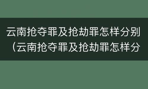 云南抢夺罪及抢劫罪怎样分别（云南抢夺罪及抢劫罪怎样分别认定）