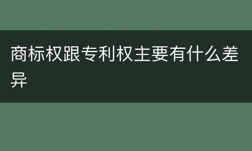 商标权跟专利权主要有什么差异