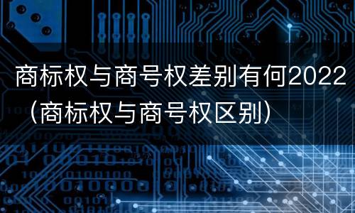 商标权与商号权差别有何2022（商标权与商号权区别）