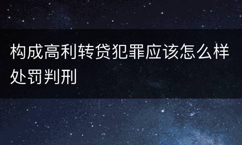 构成高利转贷犯罪应该怎么样处罚判刑