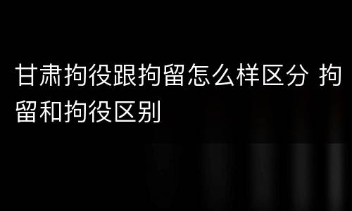 甘肃拘役跟拘留怎么样区分 拘留和拘役区别