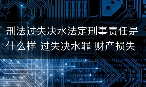 刑法过失决水法定刑事责任是什么样 过失决水罪 财产损失标准