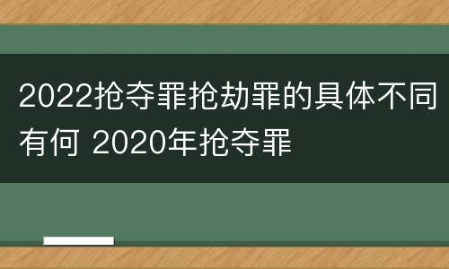 2022抢夺罪抢劫罪的具体不同有何 2020年抢夺罪