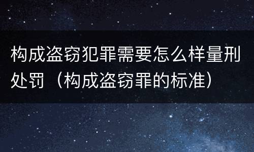 构成盗窃犯罪需要怎么样量刑处罚（构成盗窃罪的标准）