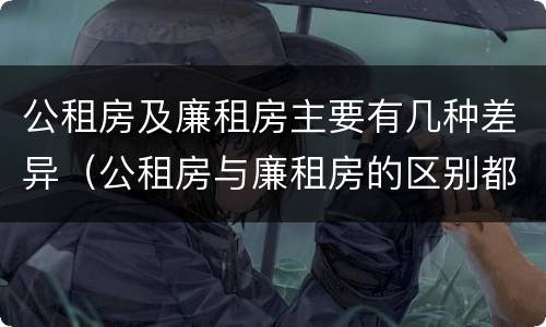 公租房及廉租房主要有几种差异（公租房与廉租房的区别都在此,别再搞错了!）